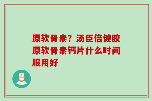 原软骨素？汤臣倍健胶原软骨素钙片什么时间服用好