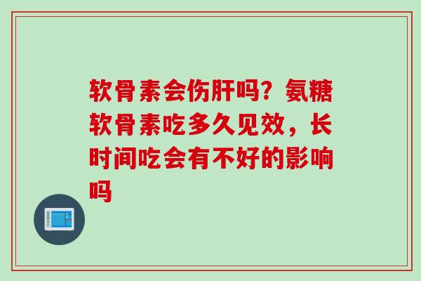 软骨素会伤肝吗？氨糖软骨素吃多久见效，长时间吃会有不好的影响吗
