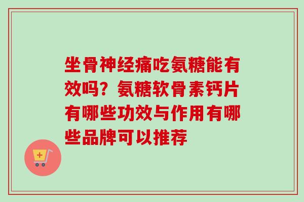 坐骨神经痛吃氨糖能有效吗？氨糖软骨素钙片有哪些功效与作用有哪些品牌可以推荐