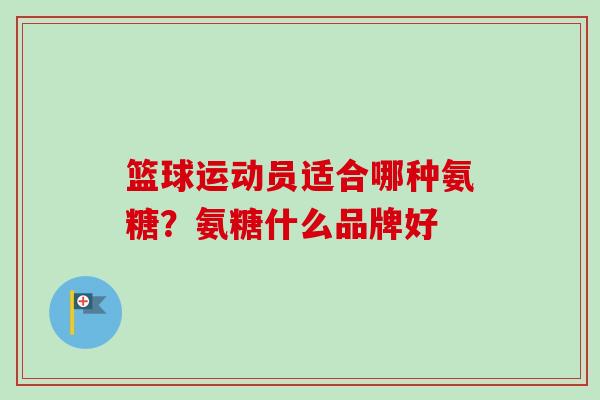 篮球运动员适合哪种氨糖？氨糖什么品牌好