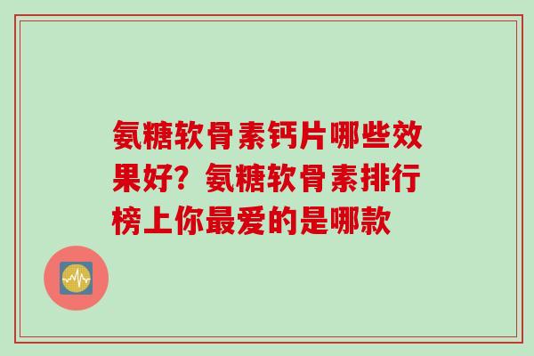 氨糖软骨素钙片哪些效果好？氨糖软骨素排行榜上你最爱的是哪款