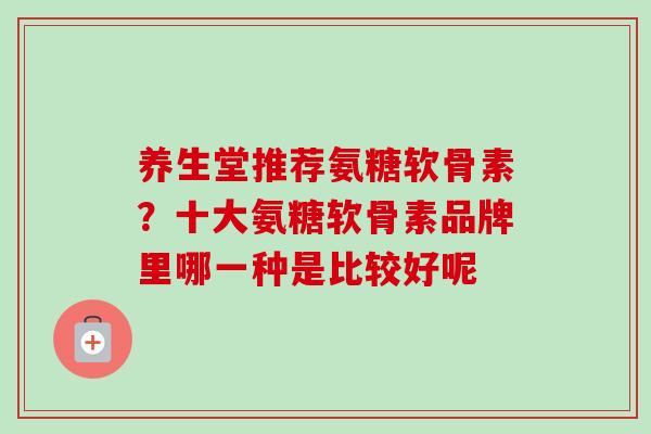 养生堂推荐氨糖软骨素？十大氨糖软骨素品牌里哪一种是比较好呢