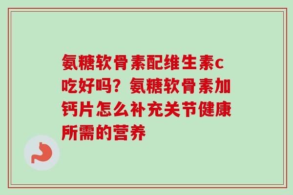 氨糖软骨素配维生素c吃好吗？氨糖软骨素加钙片怎么补充关节健康所需的营养