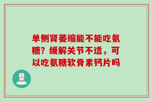 单侧肾萎缩能不能吃氨糖？缓解关节不适，可以吃氨糖软骨素钙片吗
