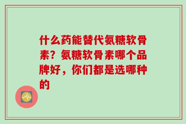 什么药能替代氨糖软骨素？氨糖软骨素哪个品牌好，你们都是选哪种的