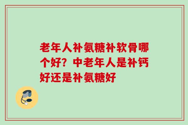 老年人补氨糖补软骨哪个好？中老年人是补钙好还是补氨糖好
