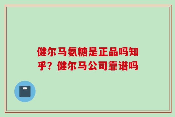 健尔马氨糖是正品吗知乎？健尔马公司靠谱吗