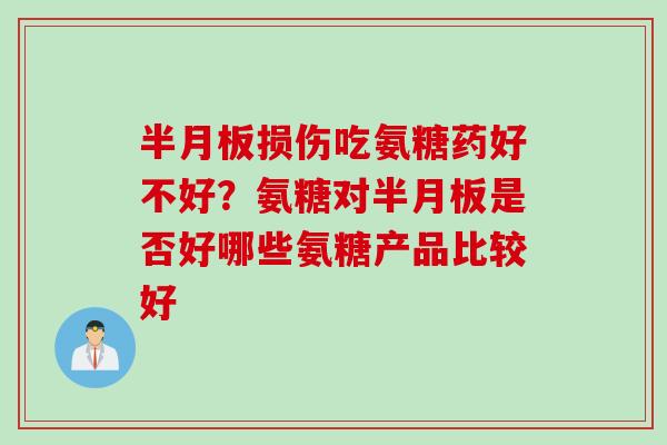半月板损伤吃氨糖药好不好？氨糖对半月板是否好哪些氨糖产品比较好