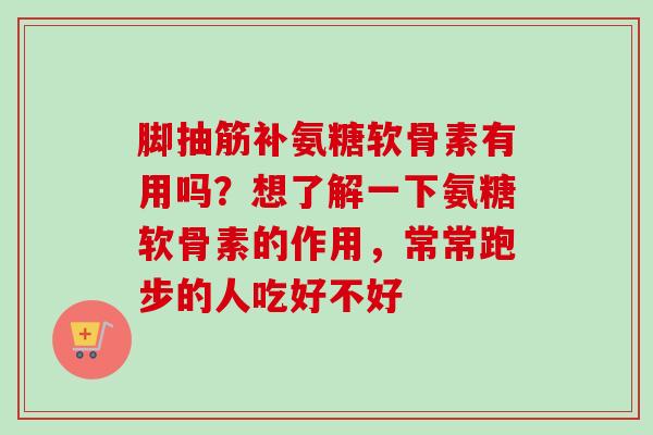脚抽筋补氨糖软骨素有用吗？想了解一下氨糖软骨素的作用，常常跑步的人吃好不好