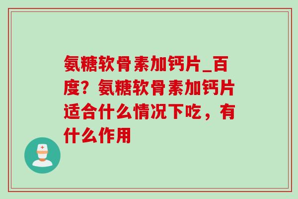 氨糖软骨素加钙片_百度？氨糖软骨素加钙片适合什么情况下吃，有什么作用
