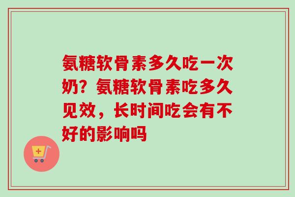 氨糖软骨素多久吃一次奶？氨糖软骨素吃多久见效，长时间吃会有不好的影响吗