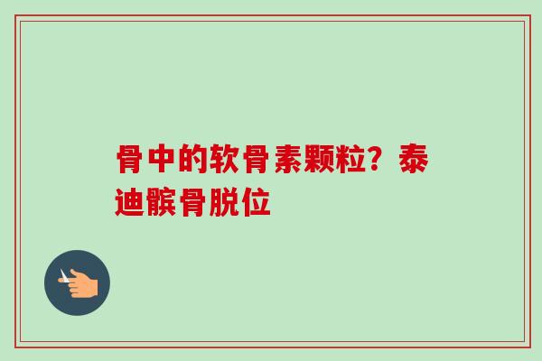 骨中的软骨素颗粒？泰迪髌骨脱位