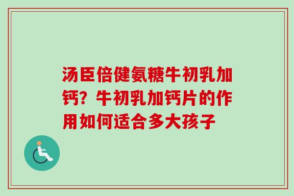 汤臣倍健氨糖牛初乳加钙？牛初乳加钙片的作用如何适合多大孩子
