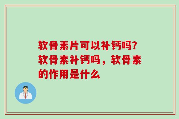 软骨素片可以补钙吗？软骨素补钙吗，软骨素的作用是什么