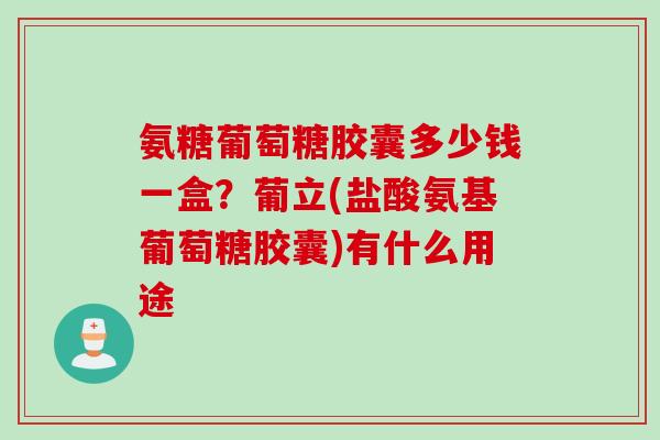 氨糖葡萄糖胶囊多少钱一盒？葡立(盐酸氨基葡萄糖胶囊)有什么用途