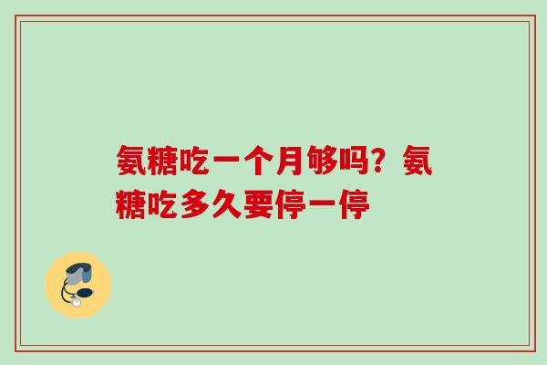 氨糖吃一个月够吗？氨糖吃多久要停一停