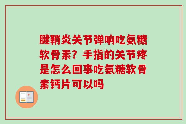 腱鞘炎关节弹响吃氨糖软骨素？手指的关节疼是怎么回事吃氨糖软骨素钙片可以吗