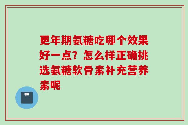 更年期氨糖吃哪个效果好一点？怎么样正确挑选氨糖软骨素补充营养素呢