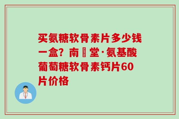 买氨糖软骨素片多少钱一盒？南雲堂·氨基酸葡萄糖软骨素钙片60片价格