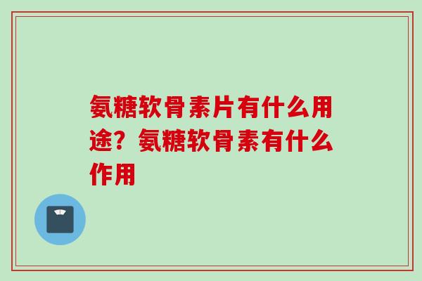 氨糖软骨素片有什么用途？氨糖软骨素有什么作用