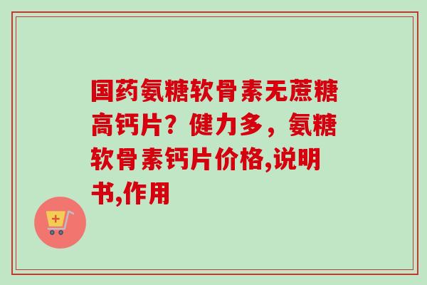 国药氨糖软骨素无蔗糖高钙片？健力多，氨糖软骨素钙片价格,说明书,作用