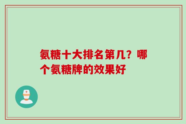 氨糖十大排名第几？哪个氨糖牌的效果好