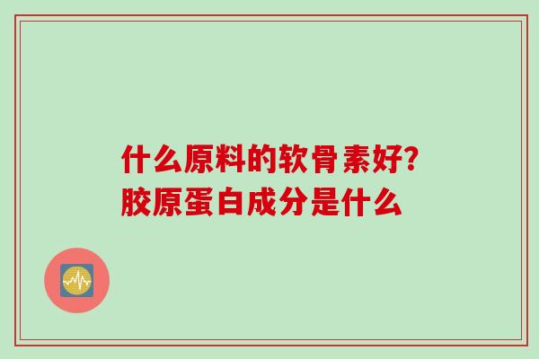 什么原料的软骨素好？胶原蛋白成分是什么