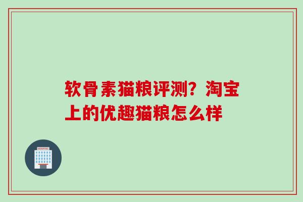 软骨素猫粮评测？淘宝上的优趣猫粮怎么样