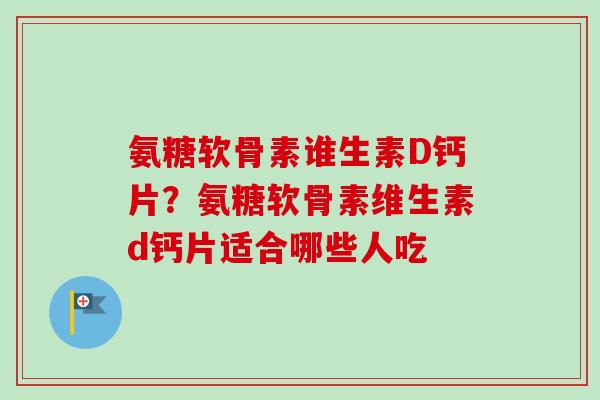 氨糖软骨素谁生素D钙片？氨糖软骨素维生素d钙片适合哪些人吃