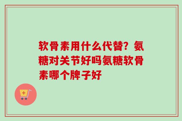 软骨素用什么代替？氨糖对关节好吗氨糖软骨素哪个牌子好