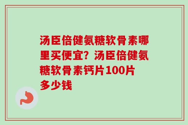 汤臣倍健氨糖软骨素哪里买便宜？汤臣倍健氨糖软骨素钙片100片多少钱