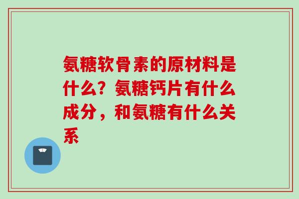 氨糖软骨素的原材料是什么？氨糖钙片有什么成分，和氨糖有什么关系