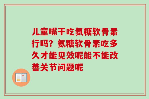 儿童嘴干吃氨糖软骨素行吗？氨糖软骨素吃多久才能见效呢能不能改善关节问题呢