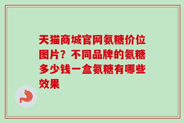 天猫商城官网氨糖价位图片？不同品牌的氨糖多少钱一盒氨糖有哪些效果