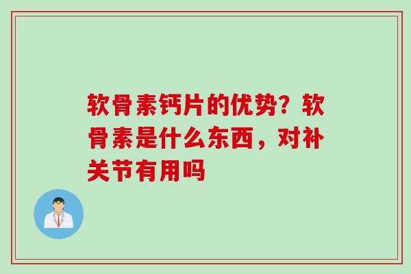 软骨素钙片的优势？软骨素是什么东西，对补关节有用吗