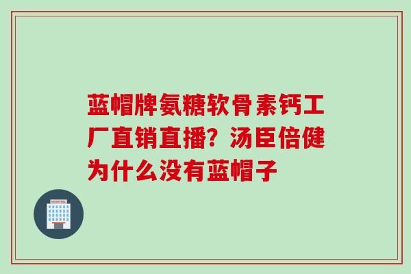 蓝帽牌氨糖软骨素钙工厂直销直播？汤臣倍健为什么没有蓝帽子