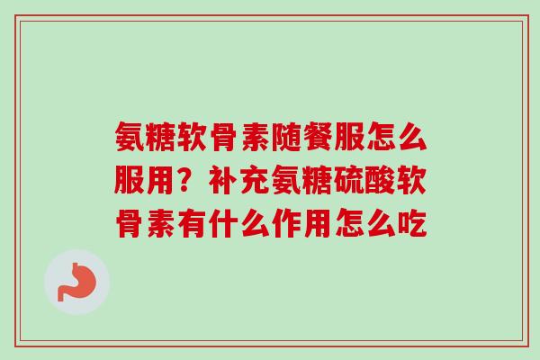 氨糖软骨素随餐服怎么服用？补充氨糖硫酸软骨素有什么作用怎么吃