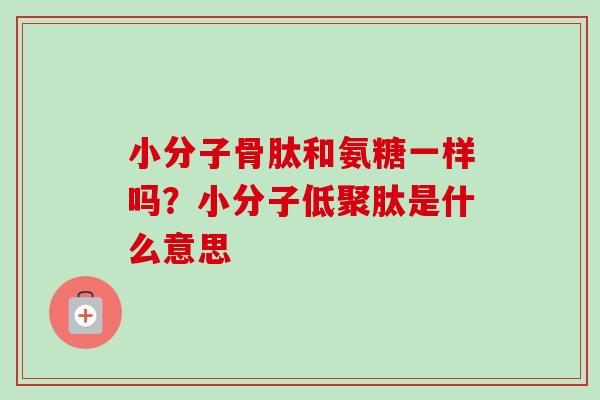 小分子骨肽和氨糖一样吗？小分子低聚肽是什么意思