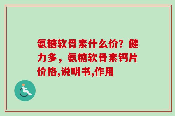 氨糖软骨素什么价？健力多，氨糖软骨素钙片价格,说明书,作用