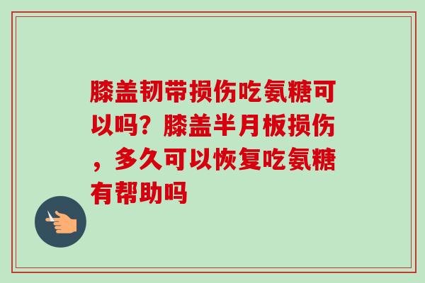 膝盖韧带损伤吃氨糖可以吗？膝盖半月板损伤，多久可以恢复吃氨糖有帮助吗
