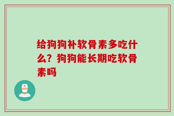 给狗狗补软骨素多吃什么？狗狗能长期吃软骨素吗