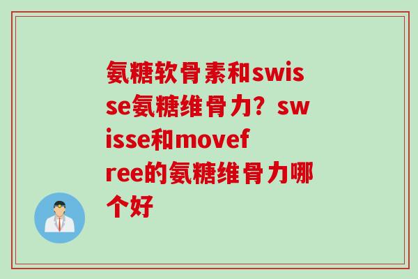 氨糖软骨素和swisse氨糖维骨力？swisse和movefree的氨糖维骨力哪个好