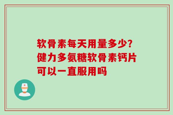 软骨素每天用量多少？健力多氨糖软骨素钙片可以一直服用吗