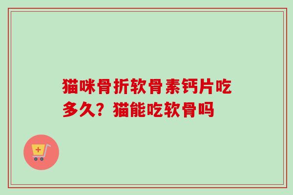 猫咪骨折软骨素钙片吃多久？猫能吃软骨吗