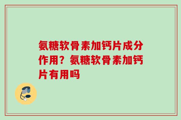 氨糖软骨素加钙片成分作用？氨糖软骨素加钙片有用吗