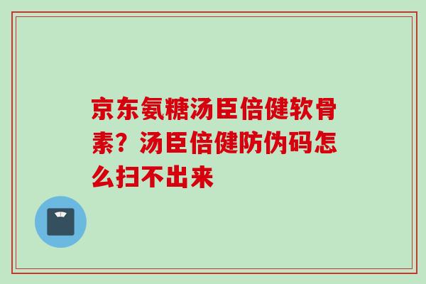 京东氨糖汤臣倍健软骨素？汤臣倍健防伪码怎么扫不出来