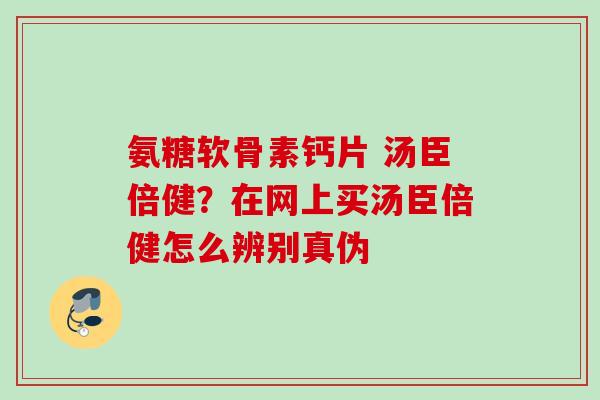 氨糖软骨素钙片 汤臣倍健？在网上买汤臣倍健怎么辨别真伪