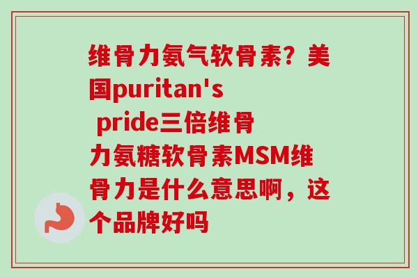 维骨力氨气软骨素？美国puritan's pride三倍维骨力氨糖软骨素MSM维骨力是什么意思啊，这个品牌好吗