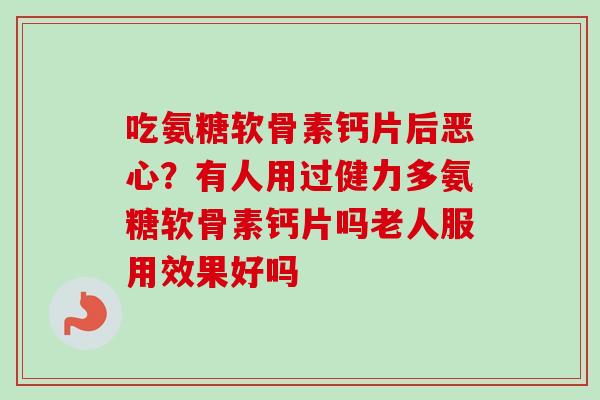 吃氨糖软骨素钙片后恶心？有人用过健力多氨糖软骨素钙片吗老人服用效果好吗