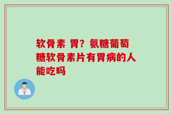 软骨素 胃？氨糖葡萄糖软骨素片有胃病的人能吃吗